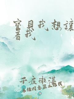 宝贝我想让你含着我