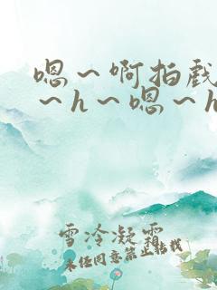嗯～啊拍戏强做～h～嗯～h