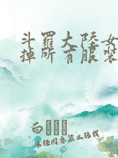 斗罗大陆女生去掉所有服装网站