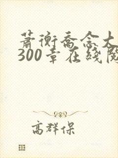 萧衡乔念大结局300章在线阅读