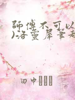 师傅不可以(限)洛灵犀笔趣阁
