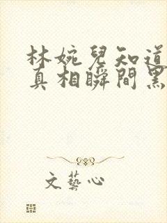 林婉儿知道林珙真相瞬间黑化
