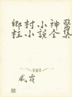乡村小神医王铁柱小说全集免费阅读