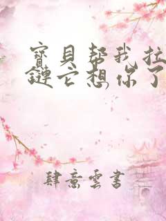 宝贝帮我拉开拉链它想你了视频
