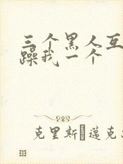 三个黑人互换着躁我一个