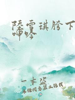 陆雪琪胯下娇喘呻吟