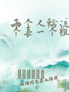 两个人轮流干一个长一个粗