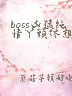 boss凶猛纯情丫头休想逃