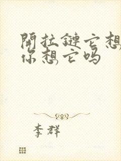 开拉链它想你了你想它吗