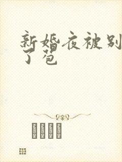 新婚夜被别人开了苞