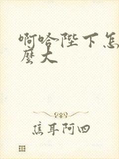 啊哈陛下怎么这么大