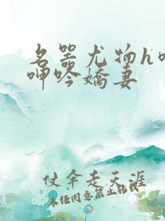 名器尤物h喷汁呻吟娇妻