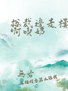 总裁边走楼梯嗯啊吃奶