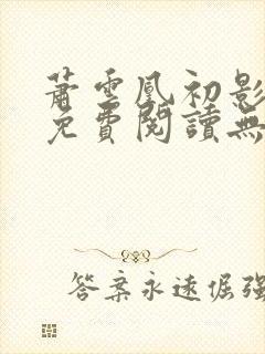 萧云凰初影全文免费阅读无弹窗笔趣阁