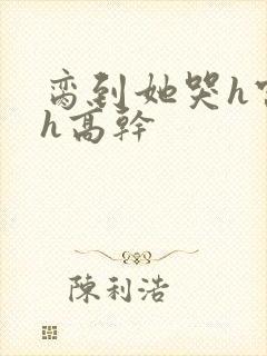 脔到她哭h宫交h高干