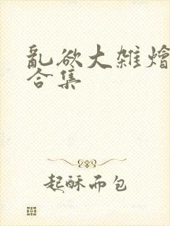 乱欲大杂烩小说合集
