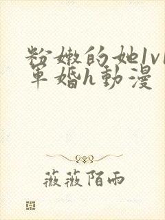 粉嫩的她1v1军婚h动漫