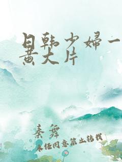 日韩少妇一级特黄大片