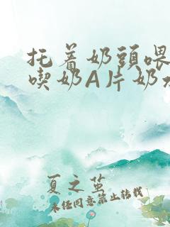托着奶头喂男人吃奶A片奶水
