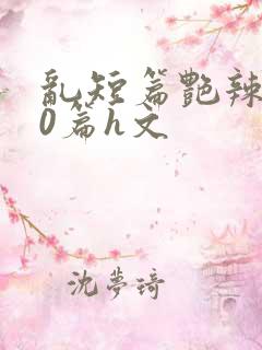 乱短篇艳辣500篇h文