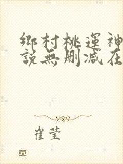 乡村桃运神医小说无删减在线阅读