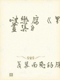 啵乐腐 《 野画集》