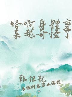 哈啊身体变得越来越奇怪了