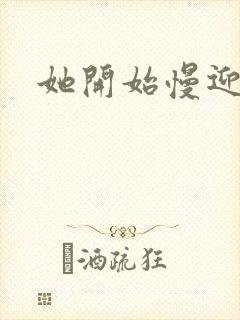 她开始慢迎迎合