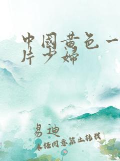 中国黄色一级淫片少妇