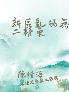新区乱码无人区二精东
