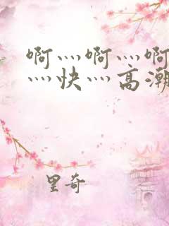 啊灬啊灬啊灬啊灬快灬高潮了