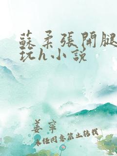 苏柔张开腿任人玩h小说