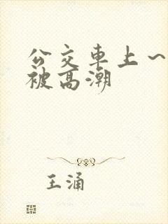 公交车上～嗯啊被高潮