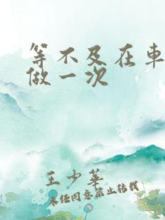 等不及在车里先做一次
