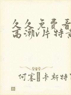 久久免费看少妇高潮v片特黄