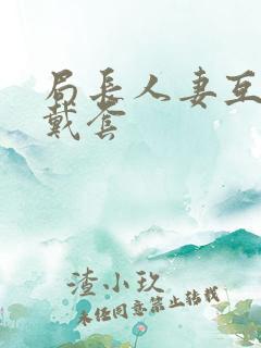 局长人妻互换不戴套
