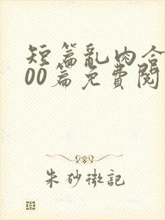 短篇乱肉合集500篇免费阅读