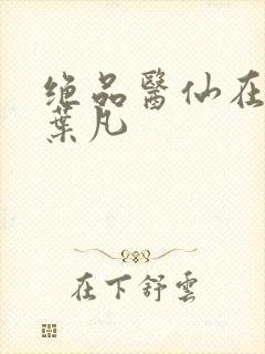 绝品医仙在都市叶凡