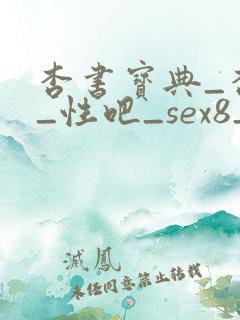 杏书宝典_杏吧_性吧_sex8_杏吧有你春暖花开