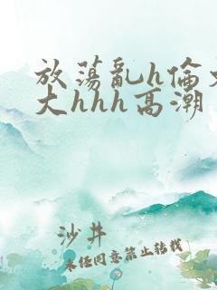 放荡乱h伦文粗大hhh高潮