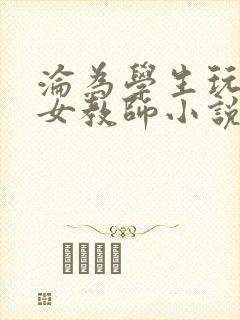 沦为学生玩物的女教师小说最新章节更新时间