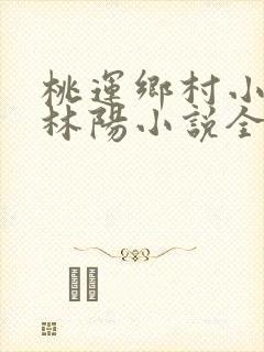 桃运乡村小神医林阳小说全文阅读