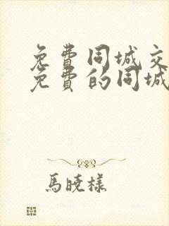 免费同城交友求免费的同城交友软件