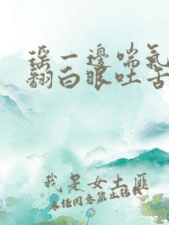 瑶一边喘气一边翻白眼吐舌头