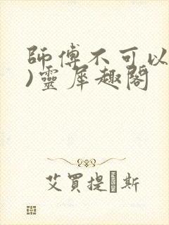 师傅不可以(限)灵犀趣阁