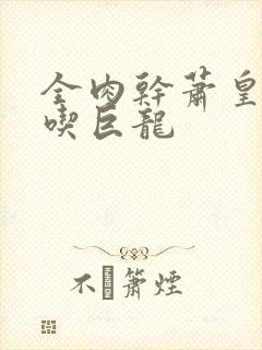全肉干萧皇后吞吃巨龙