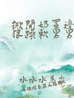 掀开奶罩边躁狠狠躁软男男视频