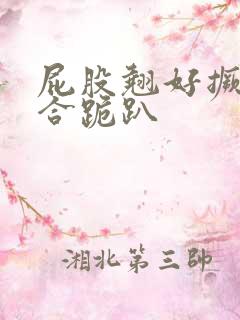 屁股翘好撅高迎合跪趴