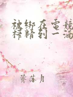 被绑在电竞椅上榨精到一滴不剩