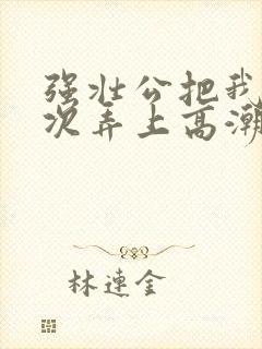 强壮公把我一次次弄上高潮